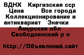 1.1) ВДНХ - Киргизская сср  › Цена ­ 90 - Все города Коллекционирование и антиквариат » Значки   . Амурская обл.,Свободненский р-н